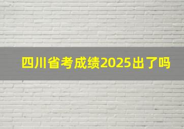 四川省考成绩2025出了吗