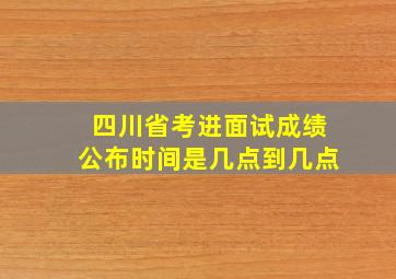 四川省考进面试成绩公布时间是几点到几点