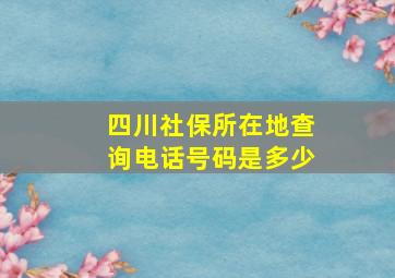 四川社保所在地查询电话号码是多少