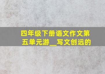 四年级下册语文作文第五单元游__写文创远的