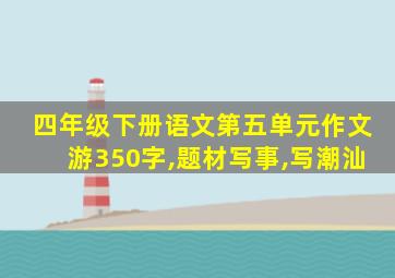 四年级下册语文第五单元作文游350字,题材写事,写潮汕