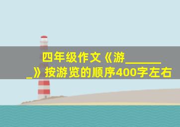 四年级作文《游_______》按游览的顺序400字左右