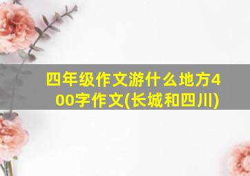 四年级作文游什么地方400字作文(长城和四川)