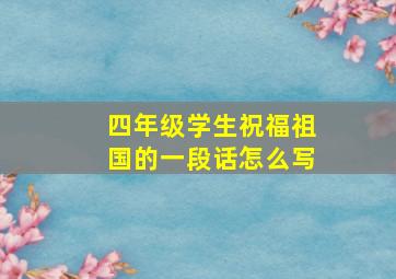 四年级学生祝福祖国的一段话怎么写