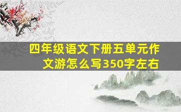 四年级语文下册五单元作文游怎么写350字左右