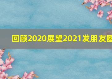 回顾2020展望2021发朋友圈