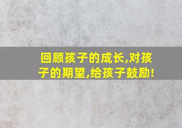 回顾孩子的成长,对孩子的期望,给孩子鼓励!