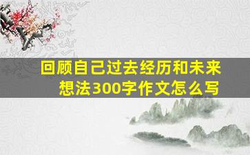 回顾自己过去经历和未来想法300字作文怎么写