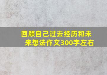 回顾自己过去经历和未来想法作文300字左右