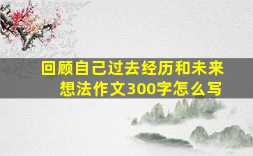 回顾自己过去经历和未来想法作文300字怎么写