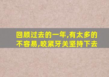 回顾过去的一年,有太多的不容易,咬紧牙关坚持下去