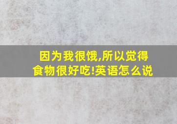 因为我很饿,所以觉得食物很好吃!英语怎么说