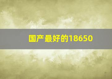 国产最好的18650