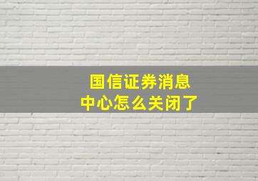 国信证券消息中心怎么关闭了