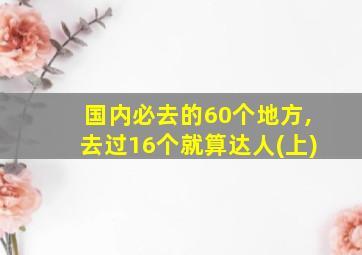 国内必去的60个地方,去过16个就算达人(上)