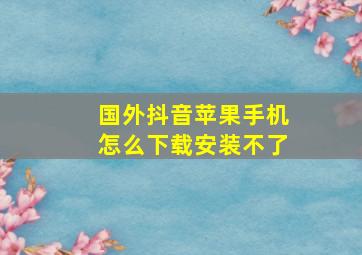 国外抖音苹果手机怎么下载安装不了