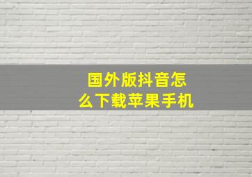 国外版抖音怎么下载苹果手机