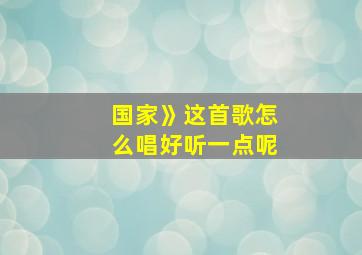 国家》这首歌怎么唱好听一点呢