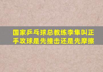 国家乒乓球总教练李隼叫正手攻球是先撞击还是先摩擦