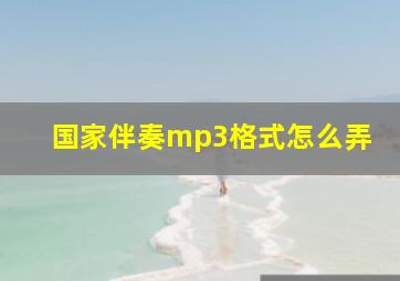 国家伴奏mp3格式怎么弄