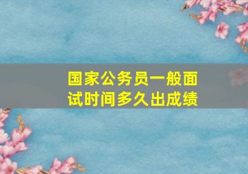 国家公务员一般面试时间多久出成绩