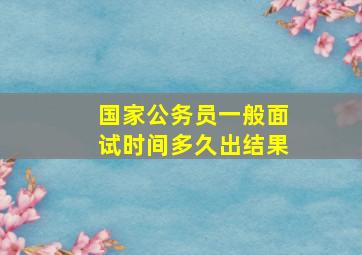 国家公务员一般面试时间多久出结果