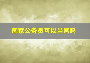 国家公务员可以当官吗