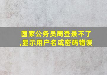 国家公务员局登录不了,显示用户名或密码错误