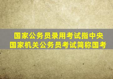 国家公务员录用考试指中央国家机关公务员考试简称国考