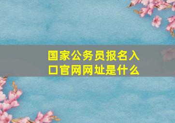 国家公务员报名入口官网网址是什么