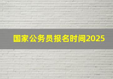 国家公务员报名时间2025