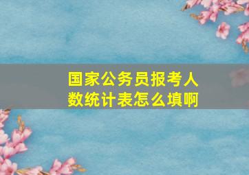 国家公务员报考人数统计表怎么填啊