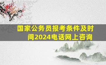 国家公务员报考条件及时间2024电话网上咨询