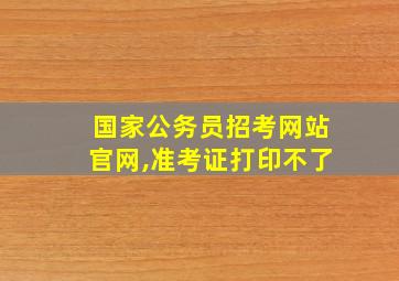 国家公务员招考网站官网,准考证打印不了