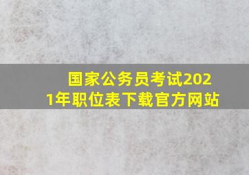 国家公务员考试2021年职位表下载官方网站