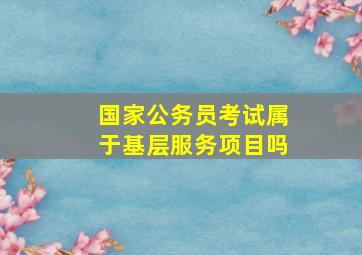 国家公务员考试属于基层服务项目吗