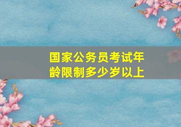 国家公务员考试年龄限制多少岁以上