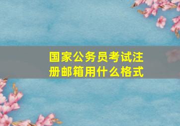 国家公务员考试注册邮箱用什么格式