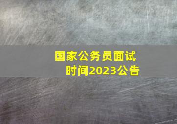 国家公务员面试时间2023公告