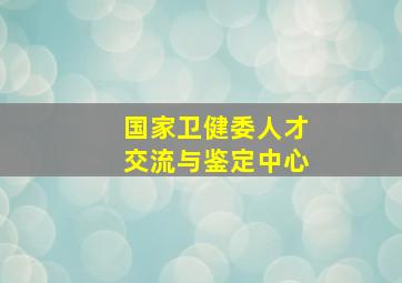 国家卫健委人才交流与鉴定中心