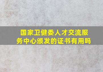 国家卫健委人才交流服务中心颁发的证书有用吗