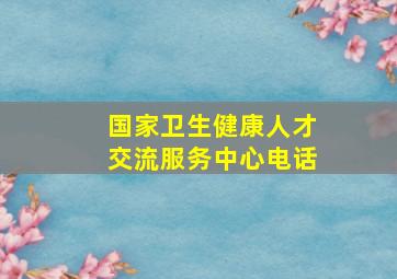 国家卫生健康人才交流服务中心电话