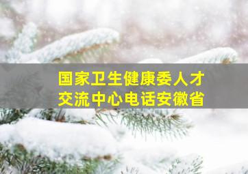 国家卫生健康委人才交流中心电话安徽省