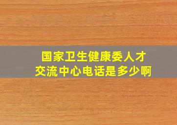 国家卫生健康委人才交流中心电话是多少啊