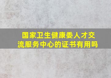 国家卫生健康委人才交流服务中心的证书有用吗