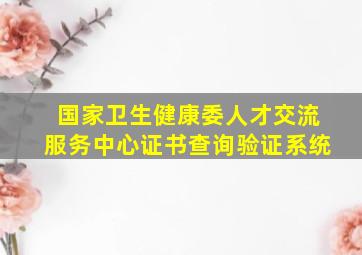 国家卫生健康委人才交流服务中心证书查询验证系统