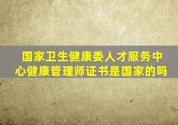 国家卫生健康委人才服务中心健康管理师证书是国家的吗