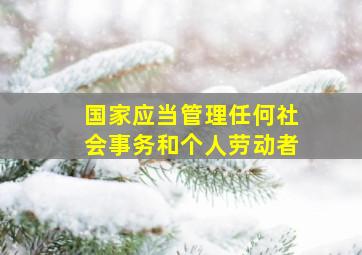 国家应当管理任何社会事务和个人劳动者