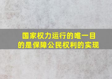 国家权力运行的唯一目的是保障公民权利的实现