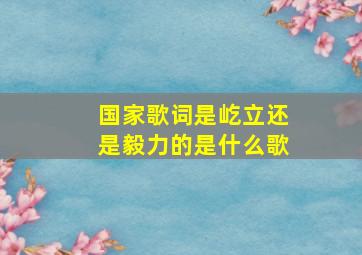 国家歌词是屹立还是毅力的是什么歌